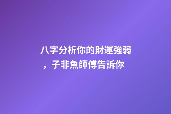 八字分析你的財運強弱，子非魚師傅告訴你